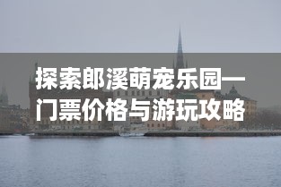 探索郎溪萌宠乐园—门票价格与游玩攻略