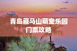 青岛藏马山萌宠乐园门票攻略