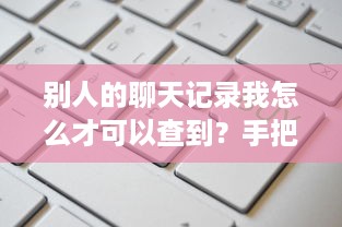 别人的聊天记录我怎么才可以查到？手把手教你5种方法+注意事项