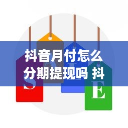 抖音月付怎么分期提现吗 抖音月付分期提现攻略，轻松拿回你的钱！
