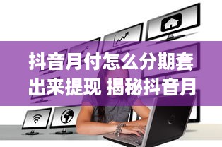 抖音月付怎么分期套出来提现 揭秘抖音月付分期套现攻略，轻松提现，你也能做到！