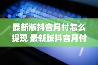 最新版抖音月付怎么提现 最新版抖音月付提现攻略，轻松变现，让你的小金库鼓起来！
