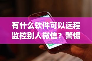 有什么软件可以远程监控别人微信？警惕隐私侵犯与合法合规的重要性