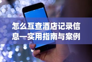 怎么互查酒店记录信息—实用指南与案例解析