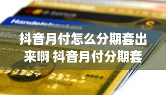 抖音月付怎么分期套出来啊 抖音月付分期套现攻略，轻松玩转分期付款，省下大把银子！