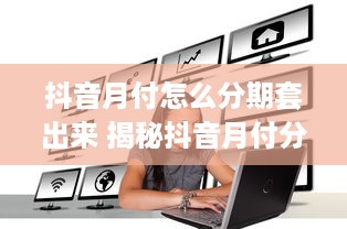 抖音月付怎么分期套出来 揭秘抖音月付分期套现攻略，轻松操作，让你轻松套现！
