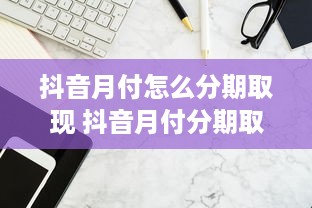 抖音月付怎么分期取现 抖音月付分期取现攻略，轻松解冻资金，享受分期乐趣！