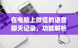 在电脑上微信的语音聊天记录，功能解析与实用指南