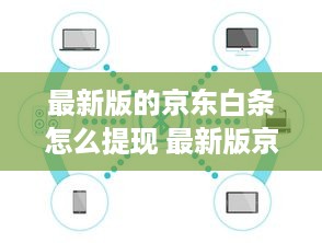 最新版的京东白条怎么提现 最新版京东白条提现攻略，轻松操作，资金到账快人一步！