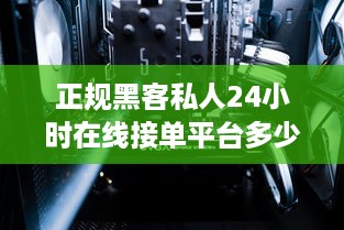 正规黑客私人24小时在线接单平台多少钱 揭秘正规黑客私人24小时在线接单平台，价格揭秘与案例分析