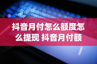 抖音月付怎么额度怎么提现 抖音月付额度提升与提现攻略，轻松解锁更多福利！
