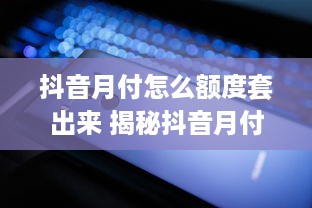 抖音月付怎么额度套出来 揭秘抖音月付额度套法，轻松提升你的消费力！