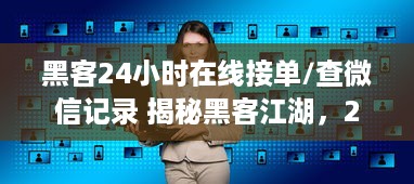 黑客24小时在线接单/查微信记录 揭秘黑客江湖，24小时在线接单，微信记录查无遗！