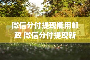 微信分付提现能用邮政 微信分付提现新选择，邮政银行助力便捷到账