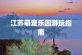 江苏萌宠乐园游玩指南