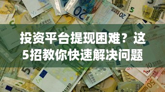 投资平台提现困难？这5招教你快速解决问题！