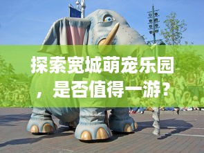 探索宽城萌宠乐园，是否值得一游？