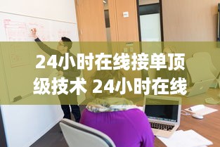 24小时在线接单顶级技术 24小时在线接单，顶级技术团队随时待命！