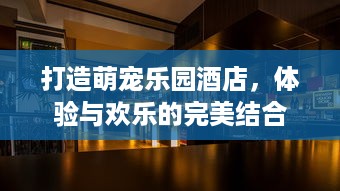 打造萌宠乐园酒店，体验与欢乐的完美结合