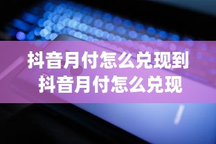 抖音月付怎么兑现到 抖音月付怎么兑现到账？手把手教你轻松提现攻略！