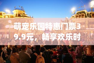萌宠乐园特惠门票39.9元，畅享欢乐时光