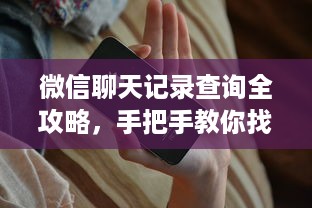 微信聊天记录查询全攻略，手把手教你找回和验证