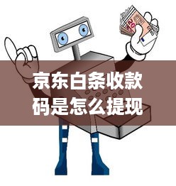 京东白条收款码是怎么提现的 京东白条收款码轻松提现指南，让你钱到账快人一步！