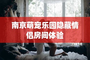 南京萌宠乐园隐藏情侣房间体验