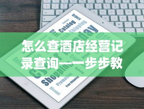 怎么查酒店经营记录查询—一步步教你轻松搞定
