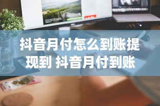 抖音月付怎么到账提现到 抖音月付到账提现全攻略，轻松操作，快速到账！