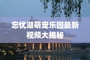 忘忧湖萌宠乐园最新视频大揭秘