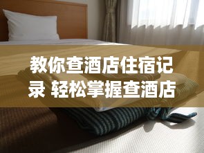 教你查酒店住宿记录 轻松掌握查酒店住宿记录的秘诀，让你的出行更安心！