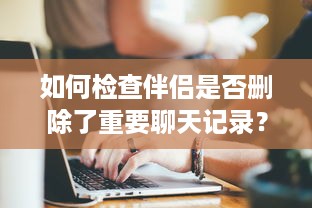 如何检查伴侣是否删除了重要聊天记录？