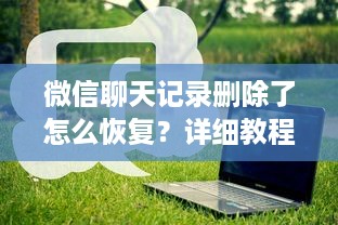 微信聊天记录删除了怎么恢复？详细教程与案例分析