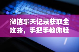 微信聊天记录获取全攻略，手把手教你轻松搞定