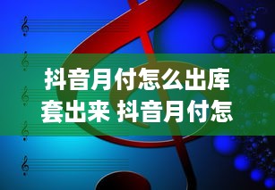 抖音月付怎么出库套出来 抖音月付怎么出库套出来？揭秘抖音月付出库技巧与案例分享