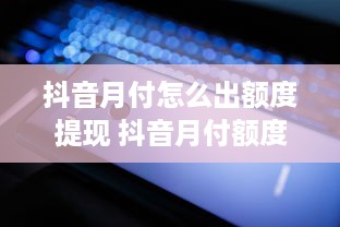 抖音月付怎么出额度提现 抖音月付额度提升与提现攻略，轻松解锁你的零花钱！