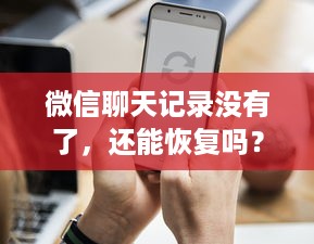 微信聊天记录没有了，还能恢复吗？详解恢复方法与案例