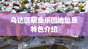 乌达区萌宠乐园地址及特色介绍