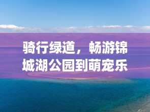 骑行绿道，畅游锦城湖公园到萌宠乐园