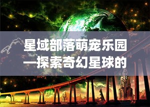 星域部落萌宠乐园—探索奇幻星球的奇妙之旅