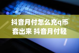 抖音月付怎么充q币套出来 抖音月付轻松套出Q币，跟着步骤走，轻松赚钱不是梦！