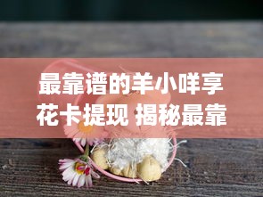 最靠谱的羊小咩享花卡提现 揭秘最靠谱的羊小咩享花卡提现攻略，轻松变现不是梦！