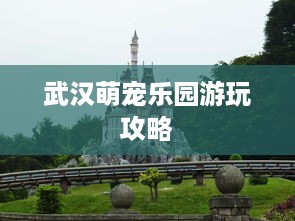 武汉萌宠乐园游玩攻略
