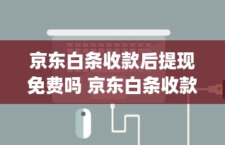 京东白条收款后提现免费吗 京东白条收款后提现，免费还是收费？一文揭秘！