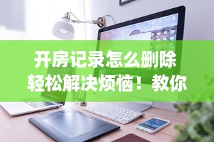 开房记录怎么删除 轻松解决烦恼！教你如何巧妙删除开房记录