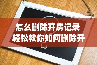 怎么删除开房记录 轻松教你如何删除开房记录，隐私保护从这一步开始！