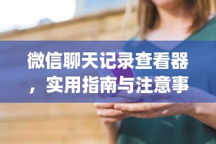 微信聊天记录查看器，实用指南与注意事项