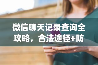 微信聊天记录查询全攻略，合法途径+防查技巧+常见误区
