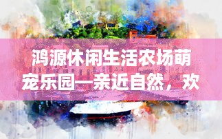 鸿源休闲生活农场萌宠乐园—亲近自然，欢乐无限